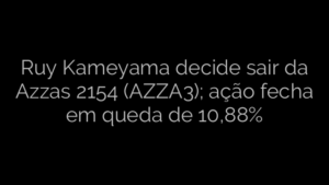 ​Ruy Kameyama decide sair da Azzas 2154 (AZZA3); ação fecha em queda de 10,88% 